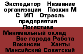 Экспедитор › Название организации ­ Пасхин М.С, ИП › Отрасль предприятия ­ Логистика › Минимальный оклад ­ 25 000 - Все города Работа » Вакансии   . Ханты-Мансийский,Советский г.